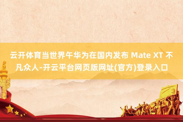 云开体育当世界午华为在国内发布 Mate XT 不凡众人-开云平台网页版网址(官