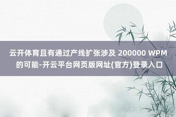 云开体育且有通过产线扩张涉及 200000 WPM 的可能-开云平台网页版网址(