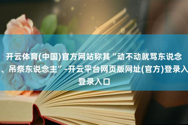 开云体育(中国)官方网站称其“动不动就骂东说念主、吊祭东说念主”-开云平台网页版