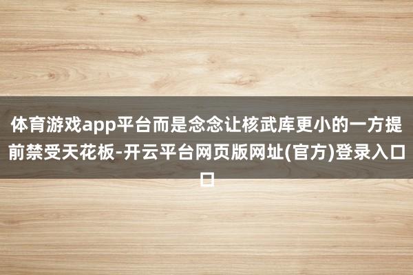 体育游戏app平台而是念念让核武库更小的一方提前禁受天花板-开云平台网页版网址(