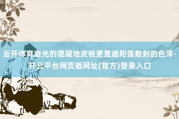 云开体育磨光的混凝地皮板更显遮阳篷散射的色泽-开云平台网页版网址(官方)登录入口
