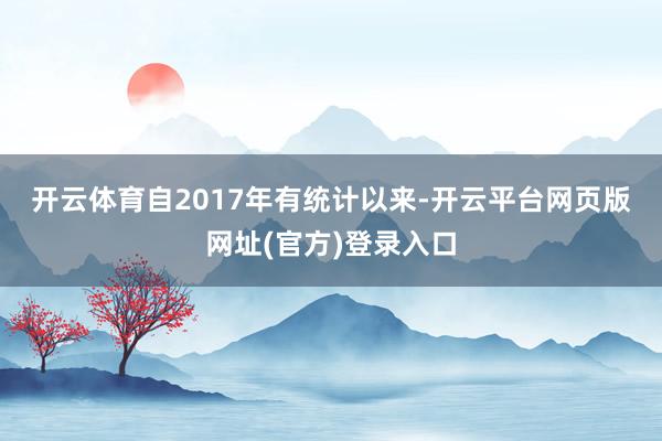 开云体育　　自2017年有统计以来-开云平台网页版网址(官方)登录入口