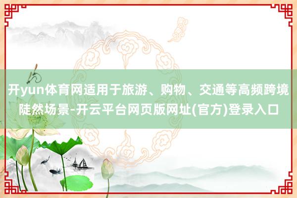 开yun体育网适用于旅游、购物、交通等高频跨境陡然场景-开云平台网页版网址(官方