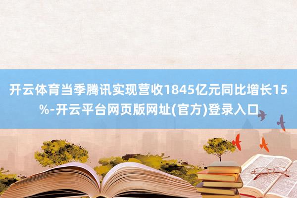开云体育当季腾讯实现营收1845亿元同比增长15%-开云平台网页版网址(官方)登
