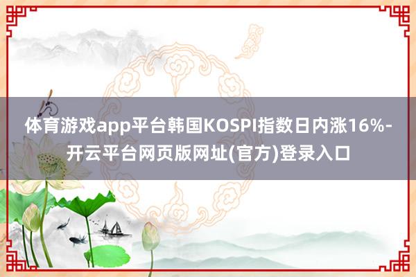 体育游戏app平台韩国KOSPI指数日内涨16%-开云平台网页版网址(官方)登录