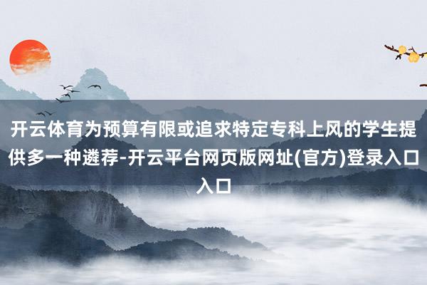 开云体育为预算有限或追求特定专科上风的学生提供多一种遴荐-开云平台网页版网址(官
