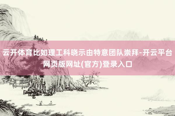 云开体育比如理工科晓示由特意团队崇拜-开云平台网页版网址(官方)登录入口