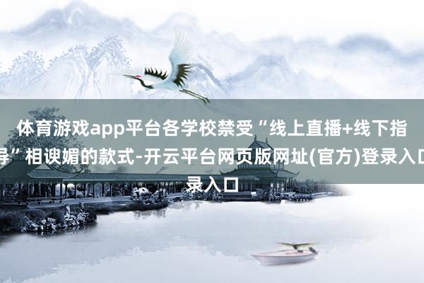 体育游戏app平台各学校禁受“线上直播+线下指导”相谀媚的款式-开云平台网页版网