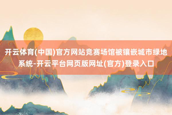 开云体育(中国)官方网站竞赛场馆被镶嵌城市绿地系统-开云平台网页版网址(官方)登录入口