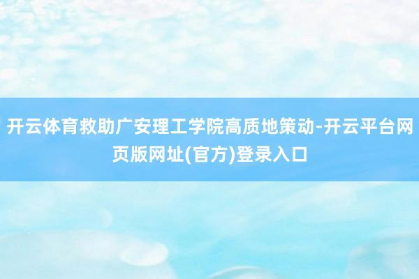 开云体育救助广安理工学院高质地策动-开云平台网页版网址(官方)登录入口