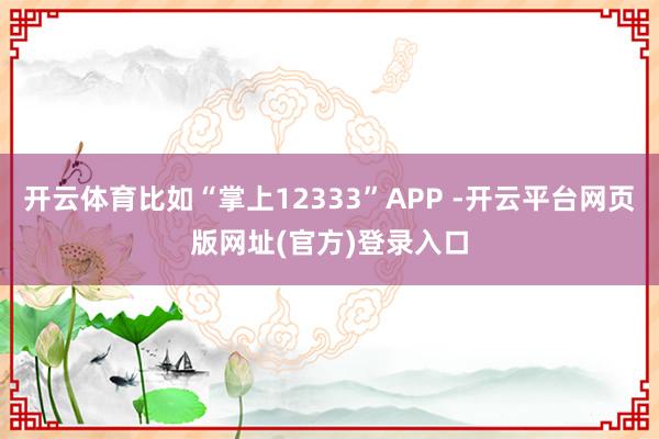 开云体育比如“掌上12333”APP -开云平台网页版网址(官方)登录入口