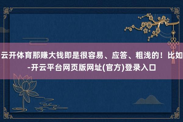 云开体育那赚大钱即是很容易、应答、粗浅的!比如-开云平台网页版网址(官方)登录入口