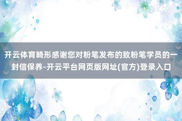 开云体育畸形感谢您对粉笔发布的致粉笔学员的一封信保养-开云平台网页版网址(官方)登录入口