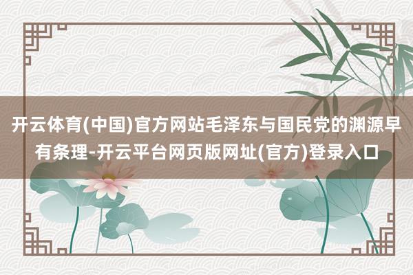 开云体育(中国)官方网站毛泽东与国民党的渊源早有条理-开云平台网页版网址(官方)登录入口