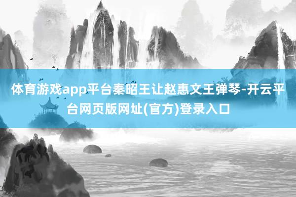 体育游戏app平台秦昭王让赵惠文王弹琴-开云平台网页版网址(官方)登录入口