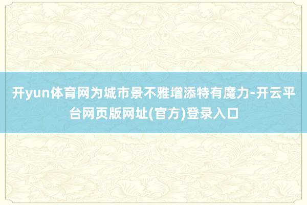 开yun体育网为城市景不雅增添特有魔力-开云平台网页版网址(官方)登录入口