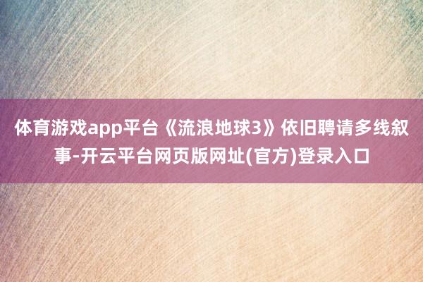体育游戏app平台《流浪地球3》依旧聘请多线叙事-开云平台网页版网址(官方)登录入口
