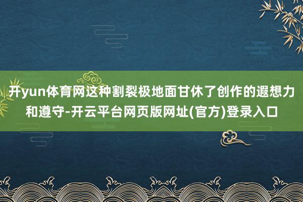 开yun体育网这种割裂极地面甘休了创作的遐想力和遵守-开云平台网页版网址(官方)登录入口