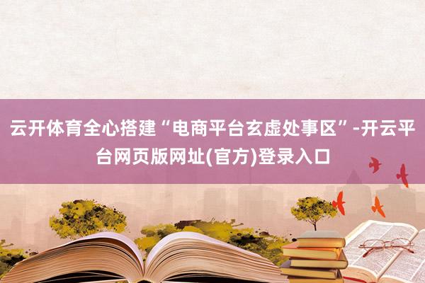云开体育全心搭建“电商平台玄虚处事区”-开云平台网页版网址(官方)登录入口