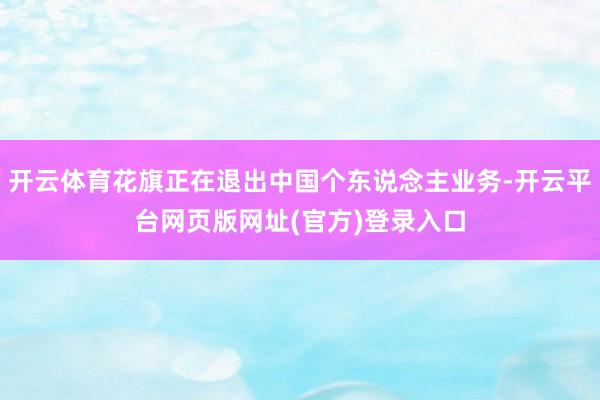 开云体育花旗正在退出中国个东说念主业务-开云平台网页版网址(官方)登录入口