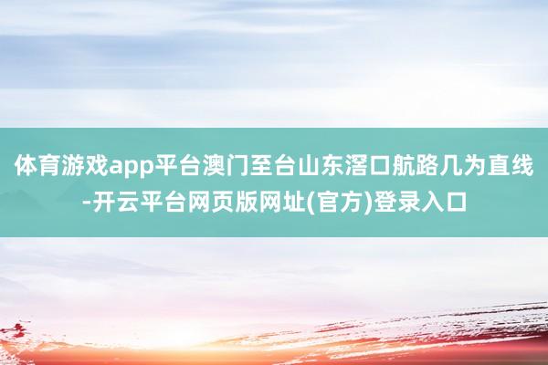 体育游戏app平台澳门至台山东滘口航路几为直线-开云平台网页版网址(官方)登录入口