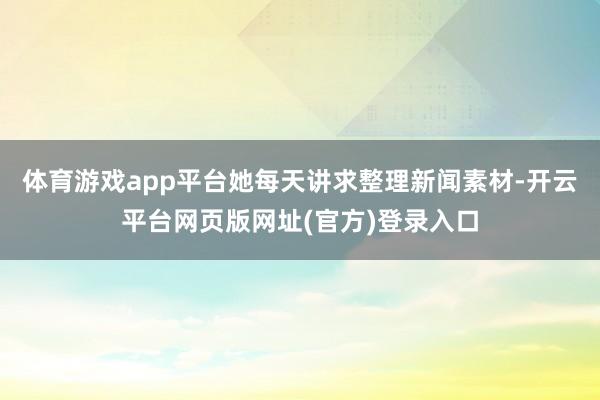 体育游戏app平台她每天讲求整理新闻素材-开云平台网页版网址(官方)登录入口