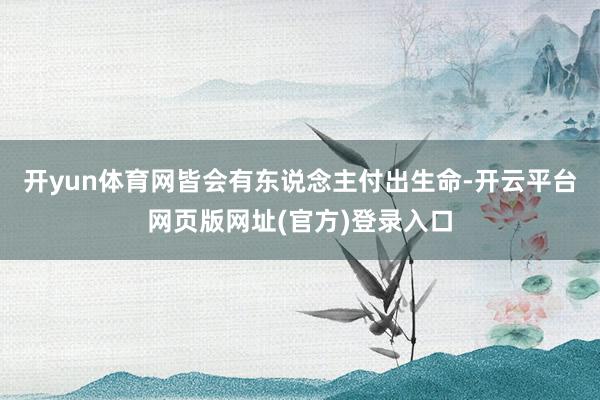 开yun体育网皆会有东说念主付出生命-开云平台网页版网址(官方)登录入口