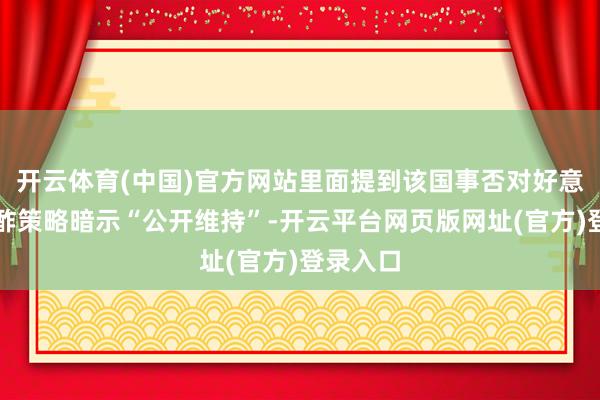 开云体育(中国)官方网站里面提到该国事否对好意思海酬酢策略暗示“公开维持”-开云平台网页版网址(官方)登录入口