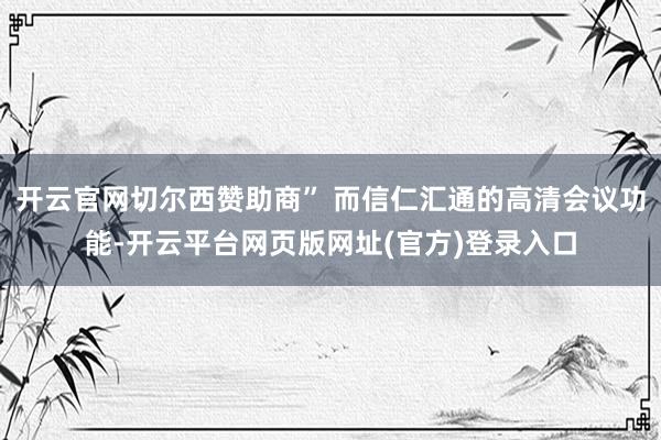 开云官网切尔西赞助商” 而信仁汇通的高清会议功能-开云平台网页版网址(官方)登录入口