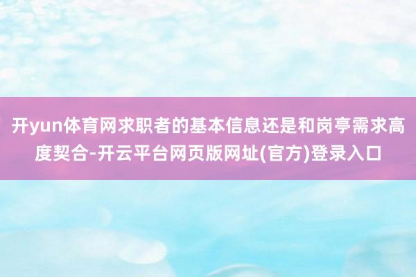 开yun体育网求职者的基本信息还是和岗亭需求高度契合-开云平台网页版网址(官方)登录入口