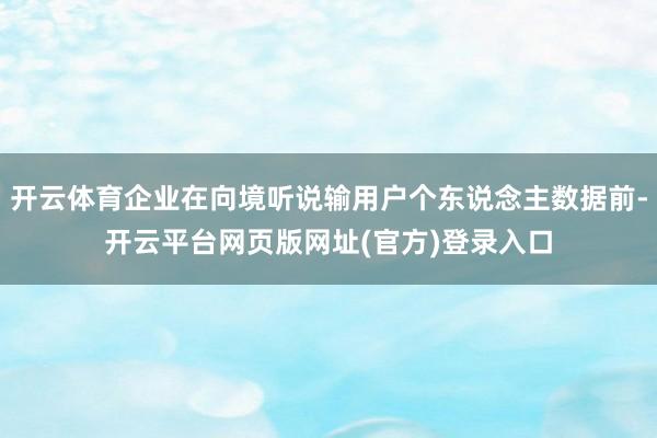 开云体育企业在向境听说输用户个东说念主数据前-开云平台网页版网址(官方)登录入口