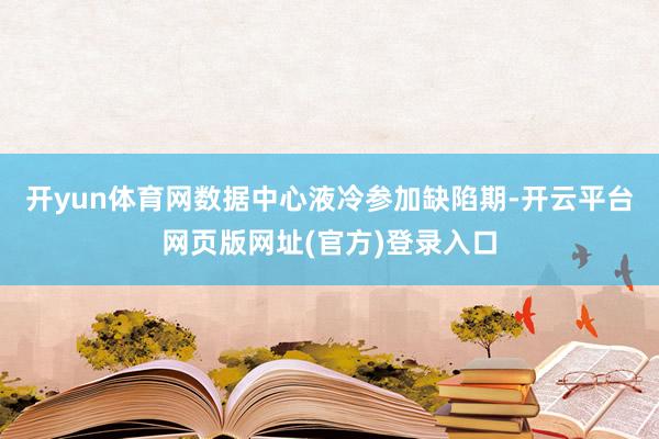 开yun体育网　　数据中心液冷参加缺陷期-开云平台网页版网址(官方)登录入口