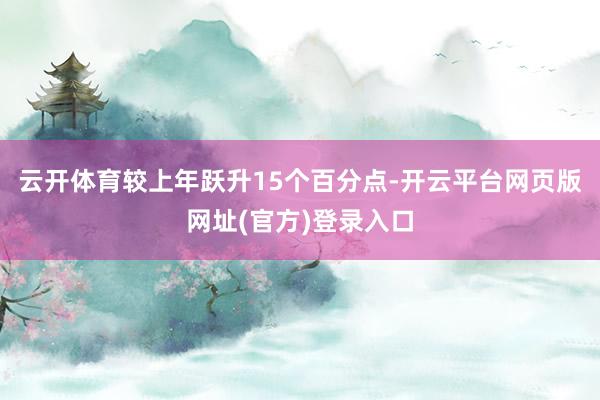 云开体育较上年跃升15个百分点-开云平台网页版网址(官方)登录入口
