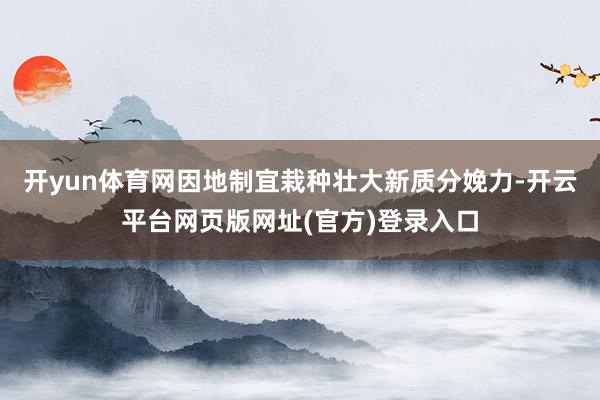 开yun体育网因地制宜栽种壮大新质分娩力-开云平台网页版网址(官方)登录入口