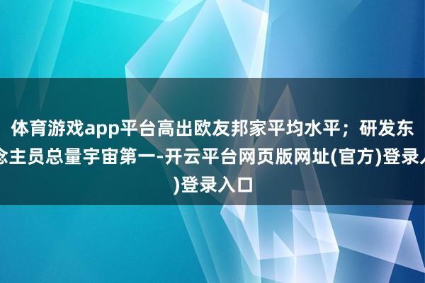 体育游戏app平台高出欧友邦家平均水平；研发东说念主员总量宇宙第一-开云平台网页