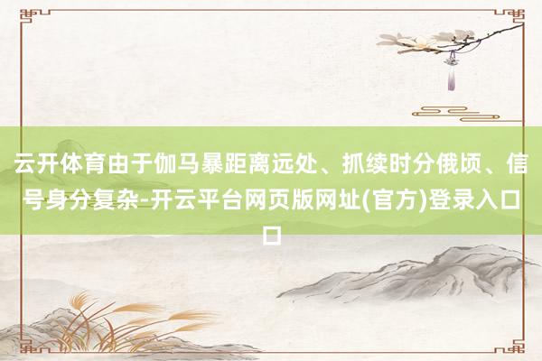 云开体育由于伽马暴距离远处、抓续时分俄顷、信号身分复杂-开云平台网页版网址(官方