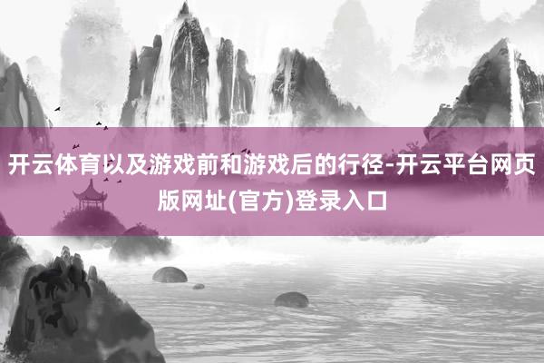 开云体育以及游戏前和游戏后的行径-开云平台网页版网址(官方)登录入口