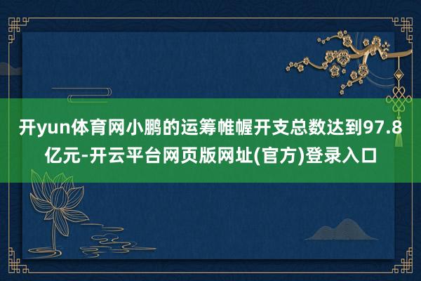 开yun体育网小鹏的运筹帷幄开支总数达到97.8亿元-开云平台网页版网址(官方)登录入口