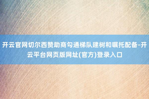 开云官网切尔西赞助商勾通梯队建树和嘱托配备-开云平台网页版网址(官方)登录入口
