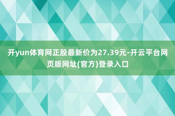 开yun体育网正股最新价为27.39元-开云平台网页版网址(官方)登录入口