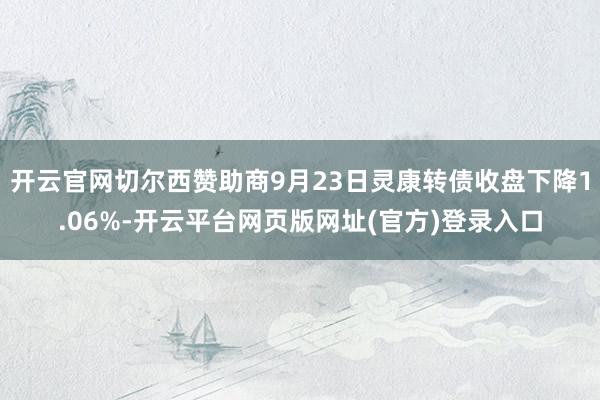 开云官网切尔西赞助商9月23日灵康转债收盘下降1.06%-开云平台网页版网址(官方)登录入口