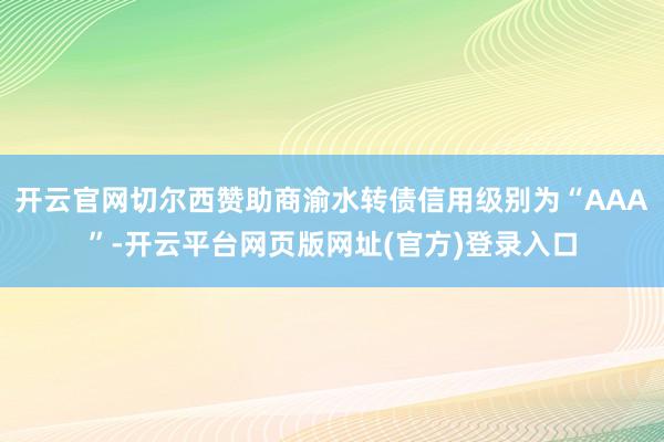 开云官网切尔西赞助商渝水转债信用级别为“AAA”-开云平台网页版网址(官方)登录