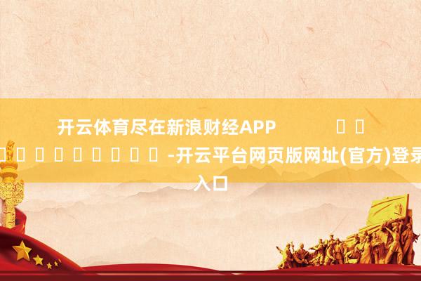 开云体育尽在新浪财经APP            													-开