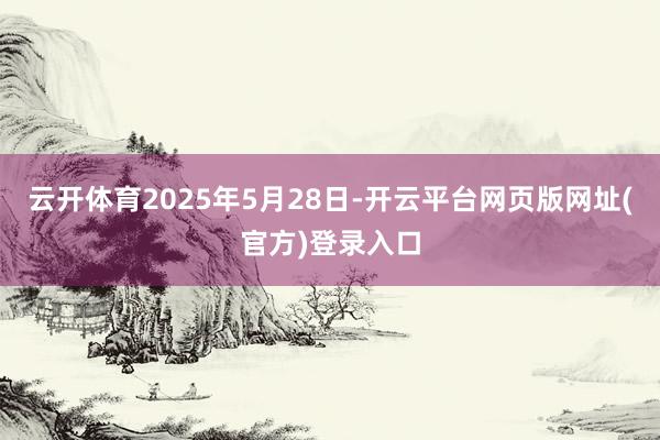 云开体育2025年5月28日-开云平台网页版网址(官方)登录入口