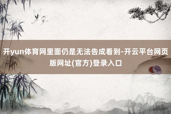 开yun体育网里面仍是无法告成看到-开云平台网页版网址(官方)登录入口