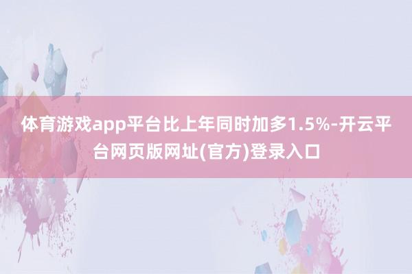 体育游戏app平台比上年同时加多1.5%-开云平台网页版网址(官方)登录入口