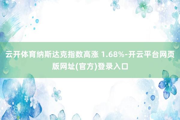 云开体育纳斯达克指数高涨 1.68%-开云平台网页版网址(官方)登录入口