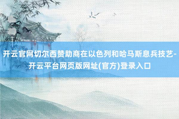 开云官网切尔西赞助商在以色列和哈马斯息兵技艺-开云平台网页版网址(官方)登录入口