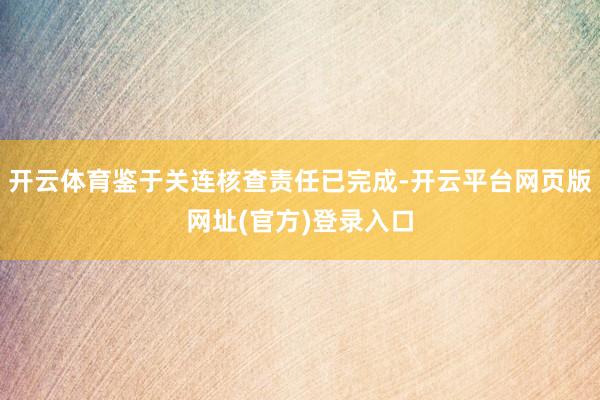 开云体育鉴于关连核查责任已完成-开云平台网页版网址(官方)登录入口