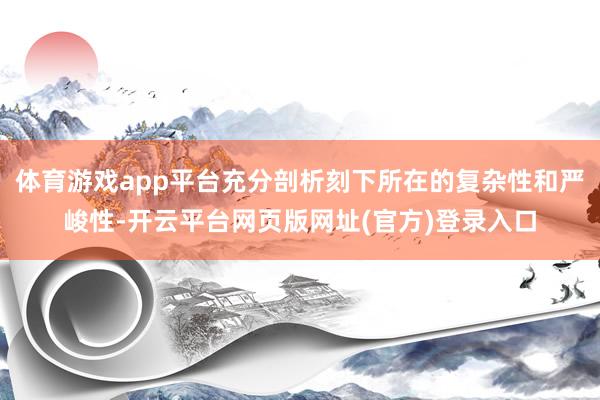 体育游戏app平台充分剖析刻下所在的复杂性和严峻性-开云平台网页版网址(官方)登录入口